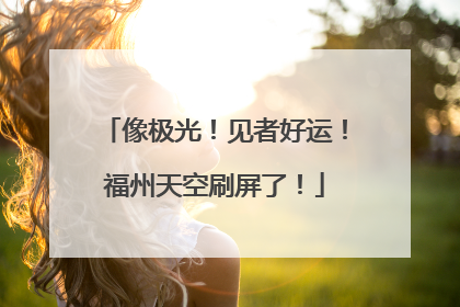 像极光！见者好运！福州天空刷屏了！