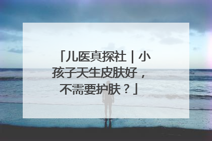 儿医真探社｜小孩子天生皮肤好，不需要护肤？