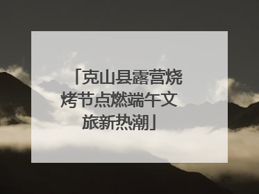 克山县露营烧烤节点燃端午文旅新热潮