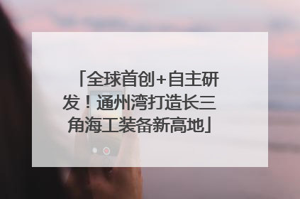 全球首创+自主研发！通州湾打造长三角海工装备新高地