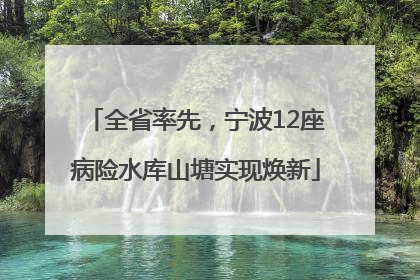 全省率先，宁波12座病险水库山塘实现焕新