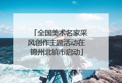 全国美术名家采风创作主题活动在锦州北镇市启动