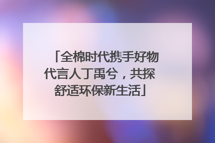 全棉时代携手好物代言人丁禹兮，共探舒适环保新生活