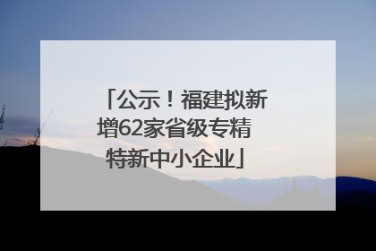 公示！福建拟新增62家省级专精特新中小企业
