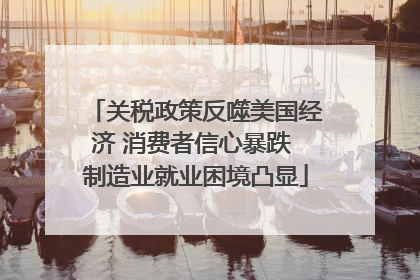 关税政策反噬美国经济 消费者信心暴跌 制造业就业困境凸显