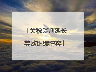 关税谈判延长 美欧继续博弈