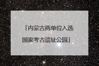 内蒙古两单位入选国家考古遗址公园