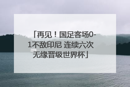 再见！国足客场0-1不敌印尼 连续六次无缘晋级世界杯