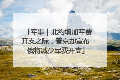 军事｜北约增加军费开支之际，普京却宣布俄将减少军费开支