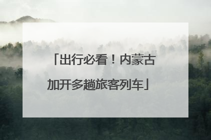 出行必看！内蒙古加开多趟旅客列车