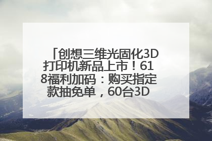创想三维光固化3D打印机新品上市！618福利加码：购买指定款抽免单，60台3D打印机直接送