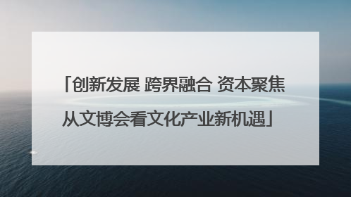 创新发展 跨界融合 资本聚焦 从文博会看文化产业新机遇