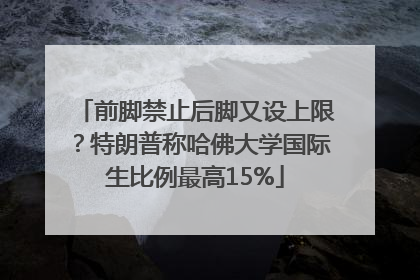 前脚禁止后脚又设上限？特朗普称哈佛大学国际生比例最高15%