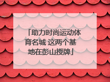 助力时尚运动体育名城 这两个基地在彭山授牌