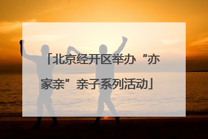 北京经开区举办“亦家亲”亲子系列活动