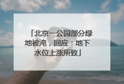 北京一公园部分绿地被淹，回应：地下水位上涨所致