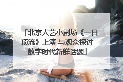 北京人艺小剧场《一日顶流》上演 与观众探讨数字时代新鲜话题