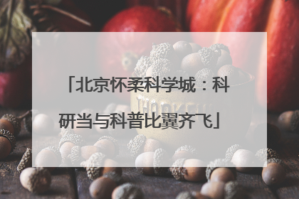 北京怀柔科学城：科研当与科普比翼齐飞
