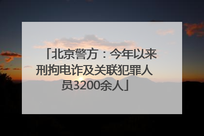 北京警方：今年以来刑拘电诈及关联犯罪人员3200余人