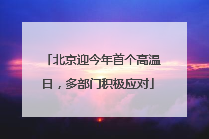 北京迎今年首个高温日，多部门积极应对