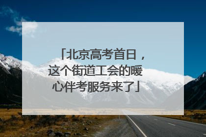 北京高考首日，这个街道工会的暖心伴考服务来了
