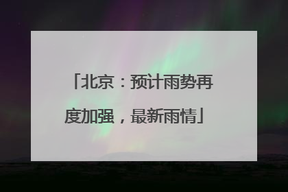 北京：预计雨势再度加强，最新雨情