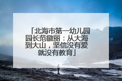 北海市第一幼儿园园长范徽丽：从大海到大山，坚信没有爱就没有教育