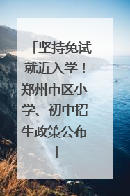 坚持免试就近入学！郑州市区小学、初中招生政策公布