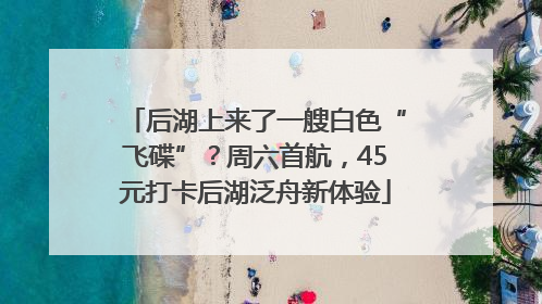 后湖上来了一艘白色“飞碟”？周六首航，45元打卡后湖泛舟新体验