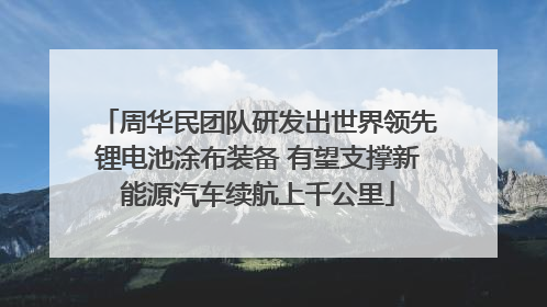 周华民团队研发出世界领先锂电池涂布装备 有望支撑新能源汽车续航上千公里