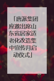 唐派集团应邀出席山东省居家适老化改造集中宣传月启动仪式