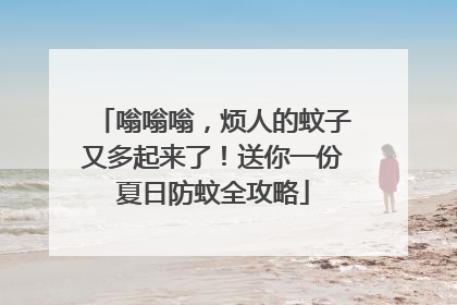 嗡嗡嗡，烦人的蚊子又多起来了！送你一份夏日防蚊全攻略