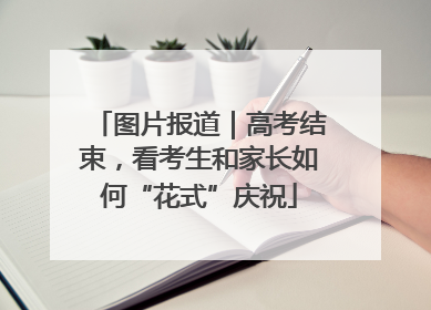 图片报道｜高考结束，看考生和家长如何“花式”庆祝