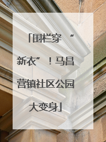 围栏穿 “新衣”！马昌营镇社区公园大变身