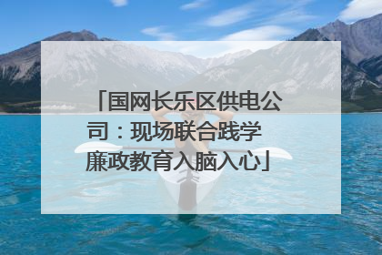 国网长乐区供电公司：现场联合践学 廉政教育入脑入心