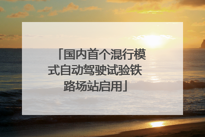 国内首个混行模式自动驾驶试验铁路场站启用