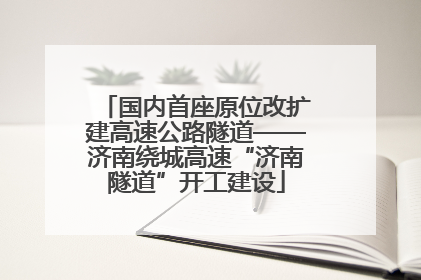 国内首座原位改扩建高速公路隧道——济南绕城高速“济南隧道”开工建设