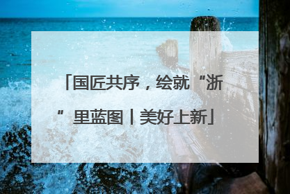 国匠共序，绘就“浙”里蓝图丨美好上新