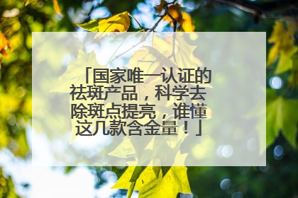 国家唯一认证的祛斑产品，科学去除斑点提亮，谁懂这几款含金量！