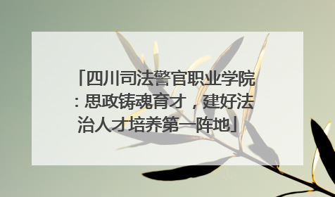 四川司法警官职业学院：思政铸魂育才，建好法治人才培养第一阵地