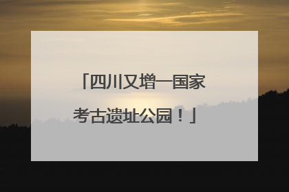 四川又增一国家考古遗址公园！