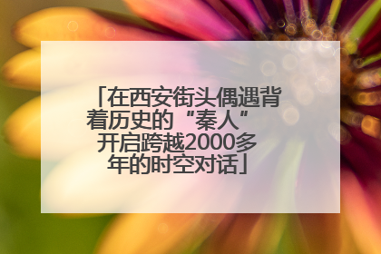 在西安街头偶遇背着历史的“秦人” 开启跨越2000多年的时空对话