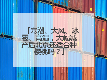 寒潮、大风、冰雹、高温，大幅减产后北京还适合种樱桃吗？