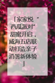 家家悦“西瓜派对”甜蜜开启，威海五店联动打造亲子消暑新体验