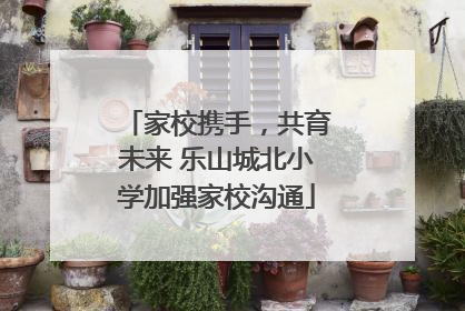家校携手，共育未来 乐山城北小学加强家校沟通