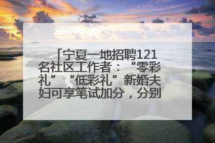 宁夏一地招聘121名社区工作者：“零彩礼”“低彩礼”新婚夫妇可享笔试加分，分别加1分、0.5分