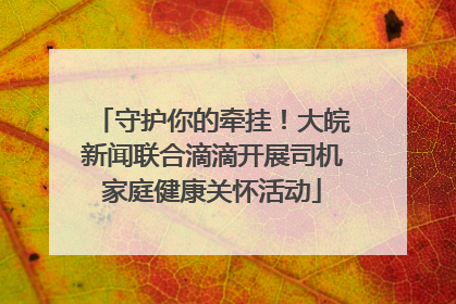 守护你的牵挂！大皖新闻联合滴滴开展司机家庭健康关怀活动