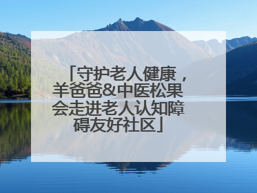 守护老人健康，羊爸爸&中医松果会走进老人认知障碍友好社区