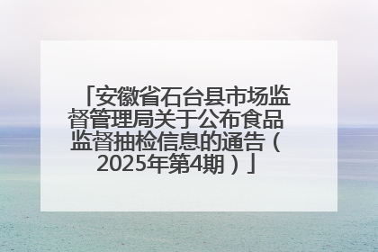 安徽省石台县市场监督管理局关于公布食品监督抽检信息的通告（2025年第4期）