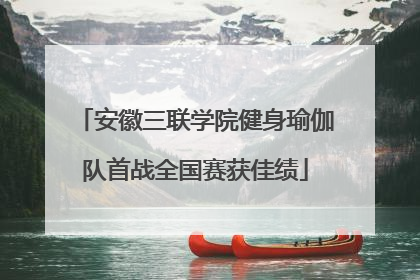 安徽三联学院健身瑜伽队首战全国赛获佳绩